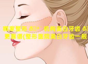 哪家整形 🪴 机构美白牙齿 🐈 更靠谱(整形医院美白牙齿一般用什么方法)